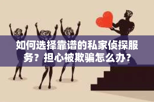 如何选择靠谱的私家侦探服务?担心被欺骗怎么办? 如何选择靠谱的私家侦探服务?担心被欺骗怎么办?