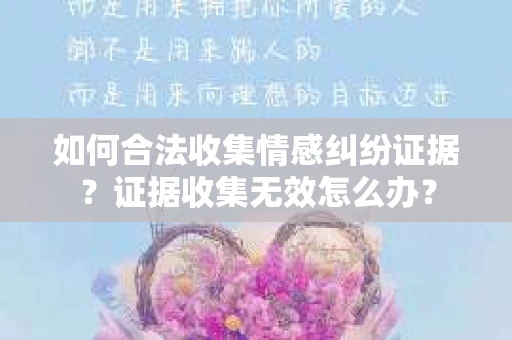 如何合法收集情感纠纷证据?证据收集无效怎么办? 如何合法收集情感纠纷证据?证据收集无效怎么办?