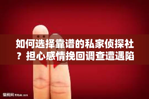 如何选择靠谱的私家侦探社?担心感情挽回调查遭遇陷阱怎么办? 如何选择靠谱的私家侦探社?担心感情挽回调查遭遇陷阱怎么办?