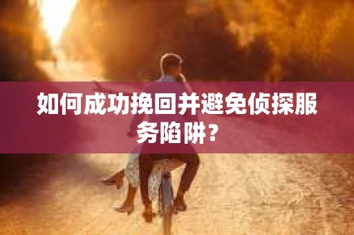 如何成功挽回并避免侦探服务陷阱？