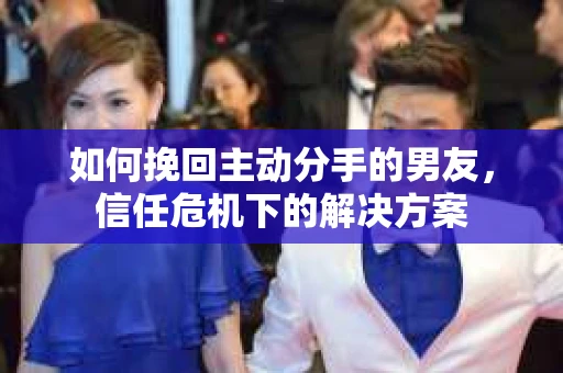 如何挽回主动分手的男友,信任危机下的解决方案 如何挽回主动分手的男友,信任危机下的解决方案