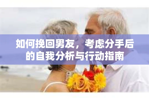 如何挽回男友,考虑分手后的自我分析与行动指南 如何挽回男友,考虑分手后的自我分析与行动指南