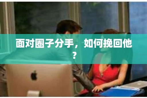 面对圈子分手,如何挽回他? 面对圈子分手,如何挽回他?