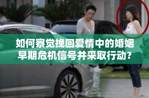 如何察觉挽回爱情中的婚姻早期危机信号并采取行动？