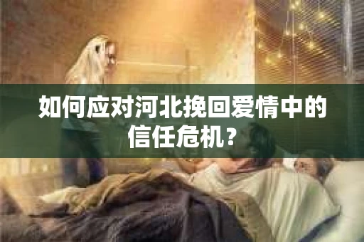 如何应对河北挽回爱情中的信任危机？