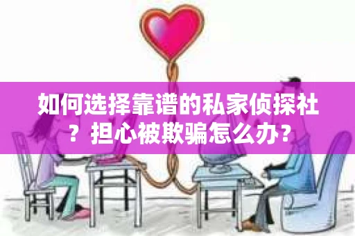 如何选择靠谱的私家侦探社?担心被欺骗怎么办? 如何选择靠谱的私家侦探社?担心被欺骗怎么办?