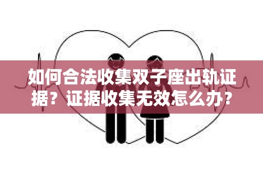 如何合法收集双子座出轨证据？证据收集无效怎么办？