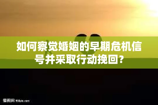 如何察觉婚姻的早期危机信号并采取行动挽回？