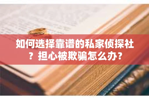 如何选择靠谱的私家侦探社？担心被欺骗怎么办？