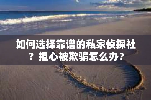 如何选择靠谱的私家侦探社？担心被欺骗怎么办？