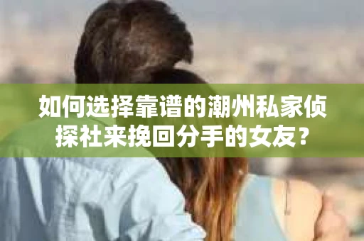 如何选择靠谱的潮州私家侦探社来挽回分手的女友? 如何选择靠谱的潮州私家侦探社来挽回分手的女友?