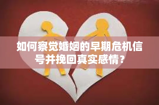 如何察觉婚姻的早期危机信号并挽回真实感情? 如何察觉婚姻的早期危机信号并挽回真实感情?