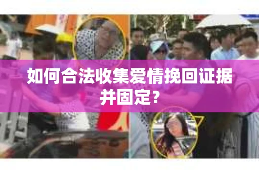 如何合法收集爱情挽回证据并固定？