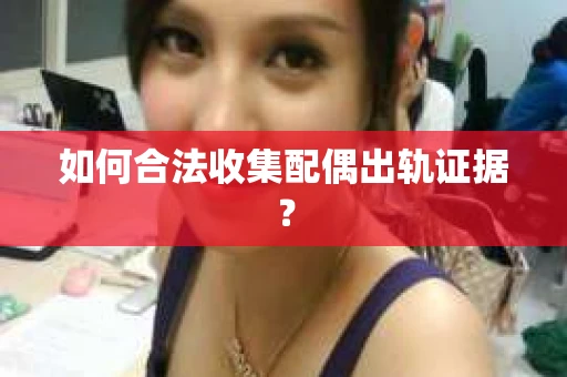 如何合法收集配偶出轨证据? 如何合法收集配偶出轨证据?