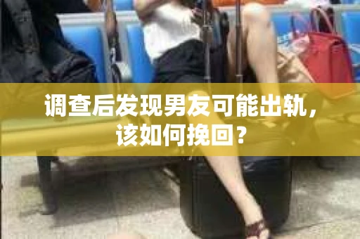 调查后发现男友可能出轨,该如何挽回? 调查后发现男友可能出轨,该如何挽回?