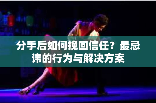 分手后如何挽回信任?最忌讳的行为与解决方案 分手后如何挽回信任?最忌讳的行为与解决方案
