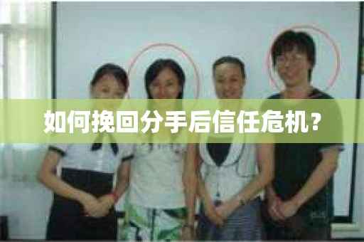如何挽回分手后信任危机？