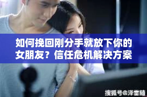 如何挽回刚分手就放下你的女朋友？信任危机解决方案