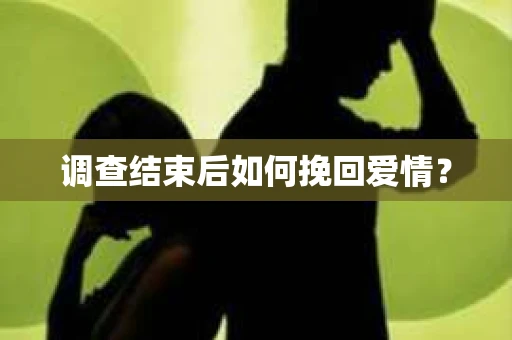 调查结束后如何挽回爱情? 调查结束后如何挽回爱情?