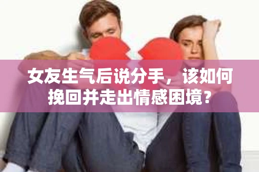 女友生气后说分手，该如何挽回并走出情感困境？