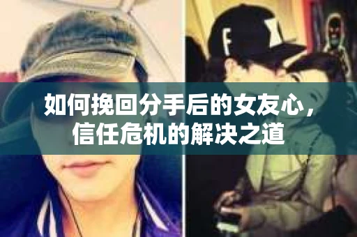 如何挽回分手后的女友心，信任危机的解决之道