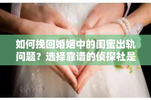 如何挽回婚姻中的闺蜜出轨问题？选择靠谱的侦探社是关键