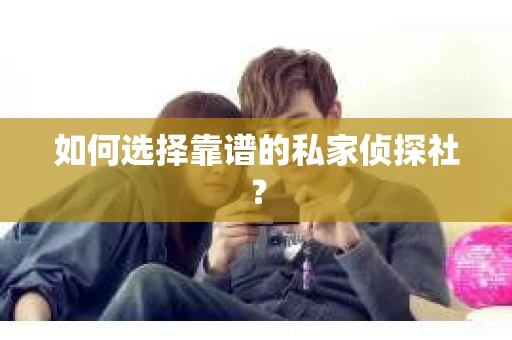 如何选择靠谱的私家侦探社？