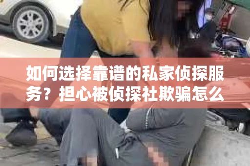 如何选择靠谱的私家侦探服务？担心被侦探社欺骗怎么办？