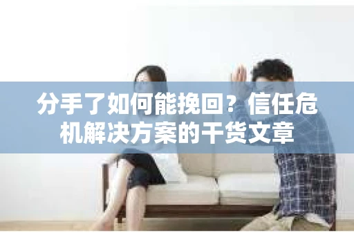 分手了如何能挽回？信任危机解决方案的干货文章