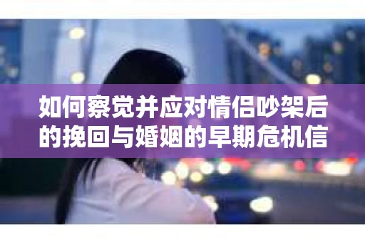 如何察觉并应对情侣吵架后的挽回与婚姻的早期危机信号？