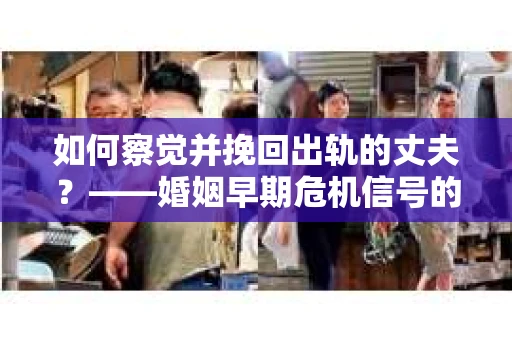 如何察觉并挽回出轨的丈夫？——婚姻早期危机信号的识别与应对