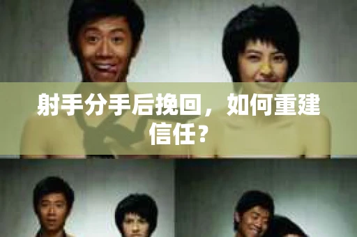 射手分手后挽回,如何重建信任? 射手分手后挽回,如何重建信任?