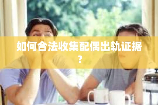 如何合法收集配偶出轨证据？