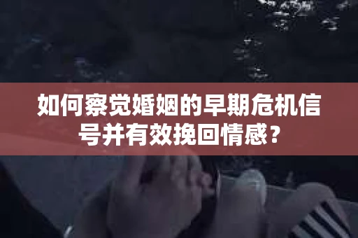 如何察觉婚姻的早期危机信号并有效挽回情感？