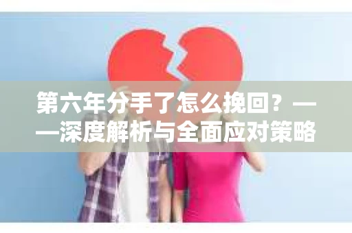第六年分手了怎么挽回？——深度解析与全面应对策略