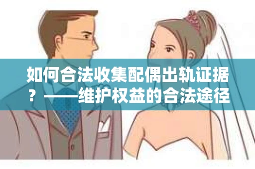 如何合法收集配偶出轨证据？——维护权益的合法途径