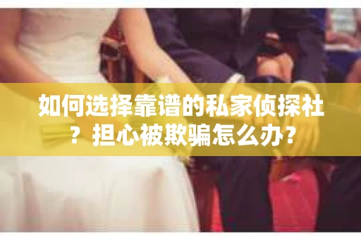 如何选择靠谱的私家侦探社？担心被欺骗怎么办？