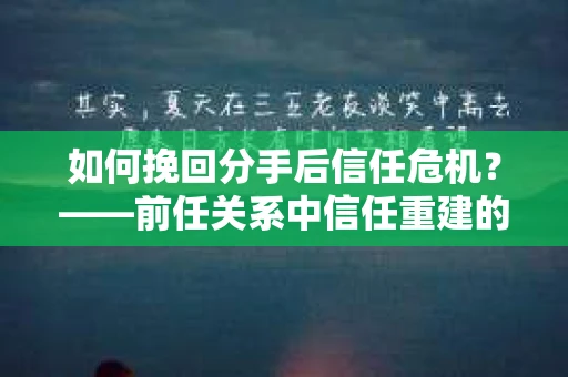 如何挽回分手后信任危机？——前任关系中信任重建的实用指南