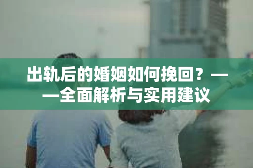 出轨后的婚姻如何挽回?——全面解析与实用建议 出轨后的婚姻如何挽回?——全面解析与实用建议