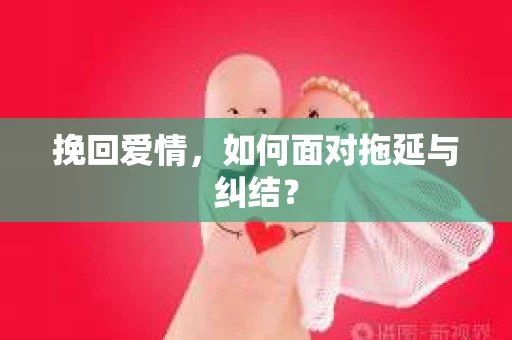 挽回爱情，如何面对拖延与纠结？