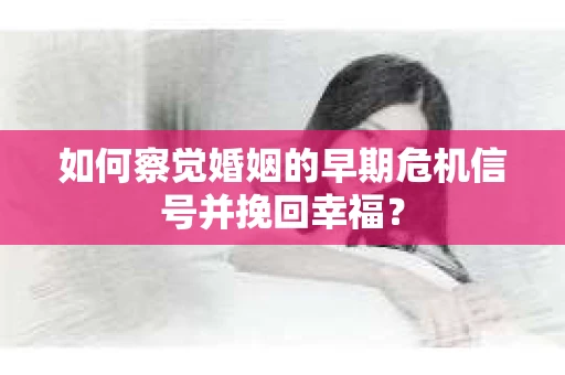 如何察觉婚姻的早期危机信号并挽回幸福？