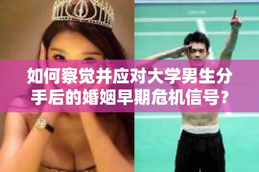 如何察觉并应对大学男生分手后的婚姻早期危机信号？