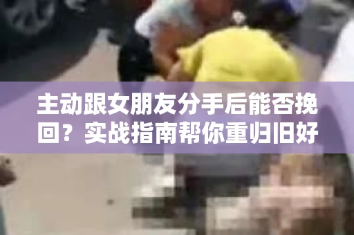 主动跟女朋友分手后能否挽回？实战指南帮你重归旧好