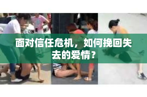面对信任危机,如何挽回失去的爱情? 面对信任危机,如何挽回失去的爱情?