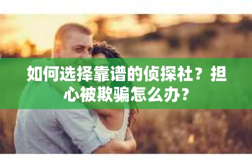 如何选择靠谱的侦探社？担心被欺骗怎么办？