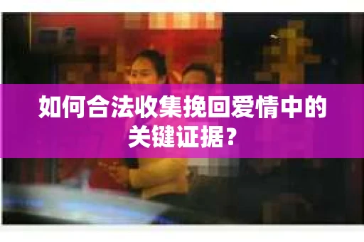 如何合法收集挽回爱情中的关键证据？