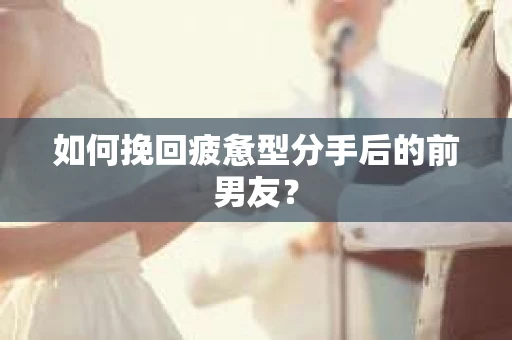 如何挽回疲惫型分手后的前男友？