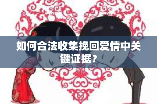 如何合法收集挽回爱情中关键证据？