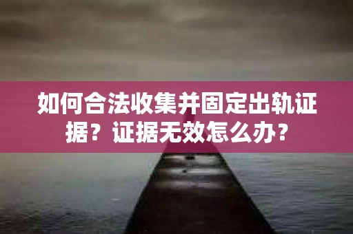 如何合法收集并固定出轨证据?证据无效怎么办? 如何合法收集并固定出轨证据?证据无效怎么办?