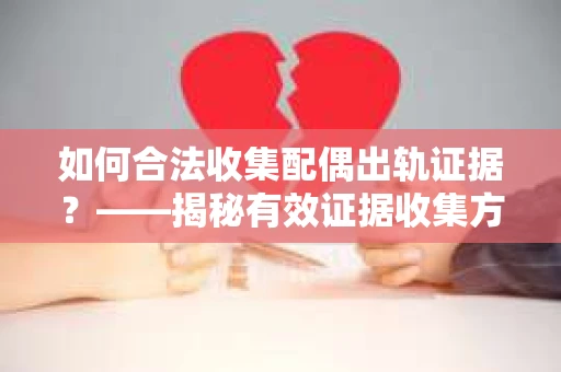 如何合法收集配偶出轨证据？——揭秘有效证据收集方案